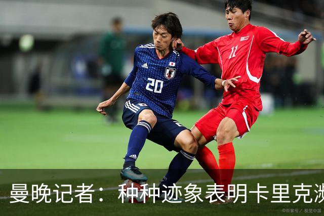 曼晚记者：种种迹象表明卡里克濒临下课，离任似乎只是时间问题