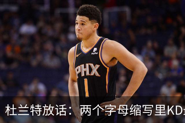 杜兰特放话：两个字母缩写里KD最牛，MJ/AI/KG都得往后排