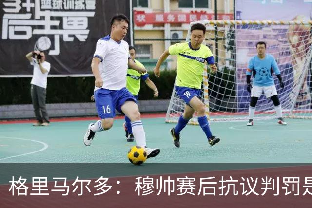 格里马尔多：穆帅赛后抗议判罚是日常操作，没觉得裁判偏袒我们