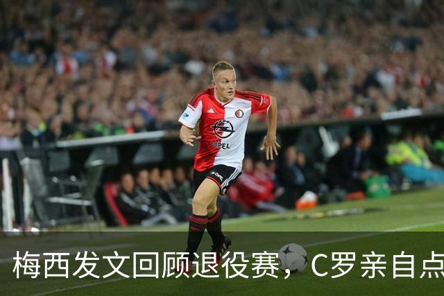 梅西发文回顾退役赛，C罗亲自点赞评论：总裁怎么想的