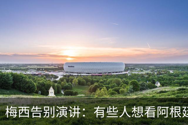梅西告别演讲：有些人想看阿根廷队遭殃，我们绝不能让他们得逞