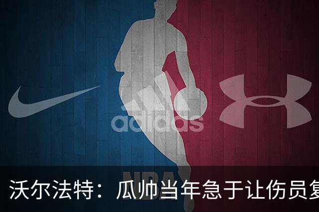 沃尔法特：瓜帅当年急于让伤员复出；他或许很懂球但他不懂伤病