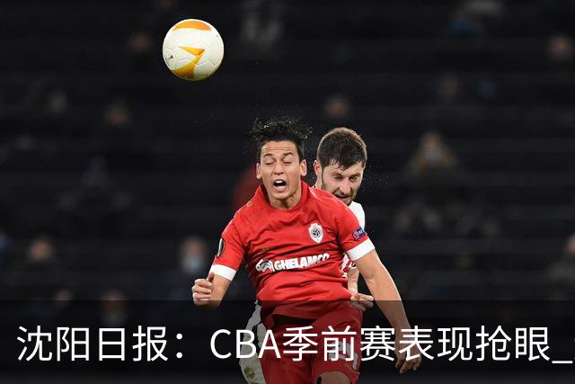 沈阳日报：CBA季前赛表现抢眼 辽篮新赛季期待重振雄风