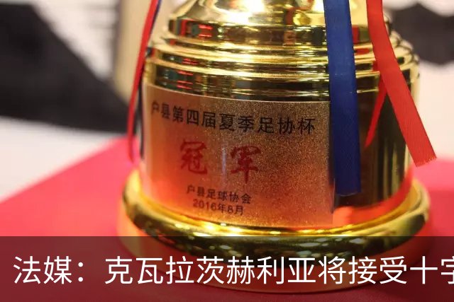 法媒：克瓦拉茨赫利亚将接受十字韧带手术，金球奖出席成疑