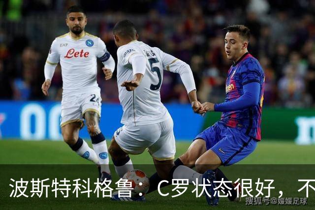 波斯特科格鲁：C罗状态很好，不愿评论他在国家队的风波