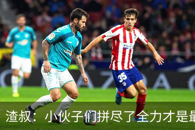 渣叔：小伙子们拼尽了全力才是最重要的，我对此很满意
