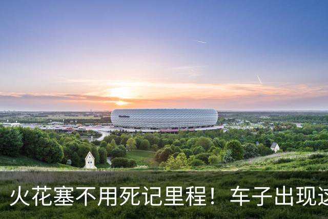 火花塞不用死记里程！车子出现这3个预警，立马换，别硬撑