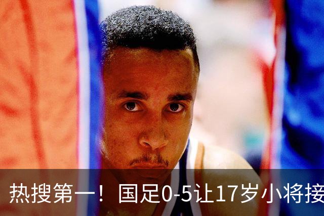 热搜第一！国足0-5让17岁小将接受采访 博主：其他人不会说话了