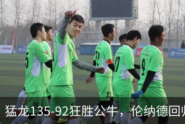 猛龙135-92狂胜公牛，伦纳德回归首秀贡献23+6，巴恩斯23+6+5