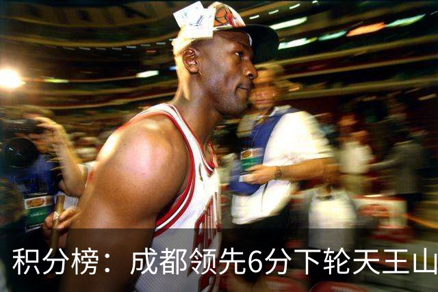 积分榜：成都领先6分下轮天王山不败即夺冠 三镇保级希望渺茫