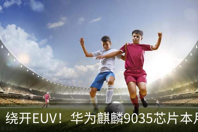 绕开EUV！华为麒麟9035芯片本月登场，模块相机也在路上了