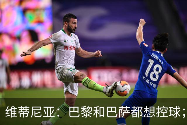 维蒂尼亚：巴黎和巴萨都想控球；期待比赛让所有人大饱眼福