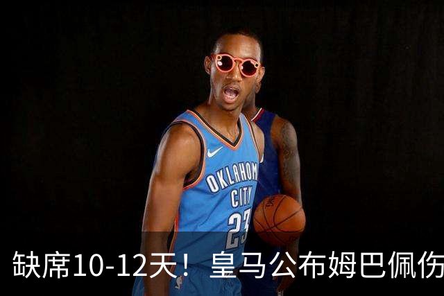 缺席10-12天！皇马公布姆巴佩伤情：左膝后关节囊过度伸展