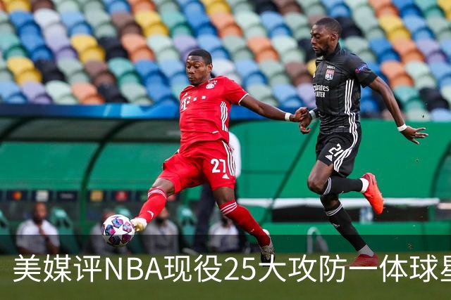 美媒评NBA现役25大攻防一体球星，热巴第3，字母哥仅第5，第1无悬念
