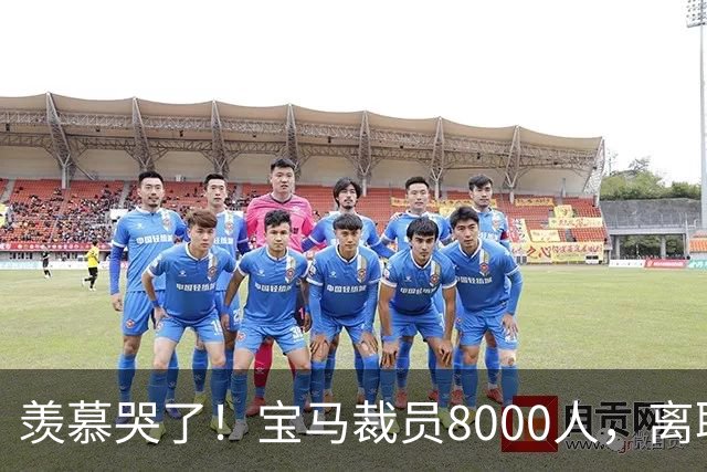 羡慕哭了！宝马裁员8000人，离职补偿金最高达487万元！员工争着离职挤崩系统