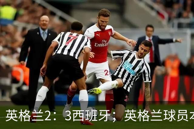 英格兰2：3西班牙；英格兰球员本场表现：阿森纳、曼城防线搭档崩盘，皇马、巴萨西甲双星闪耀！