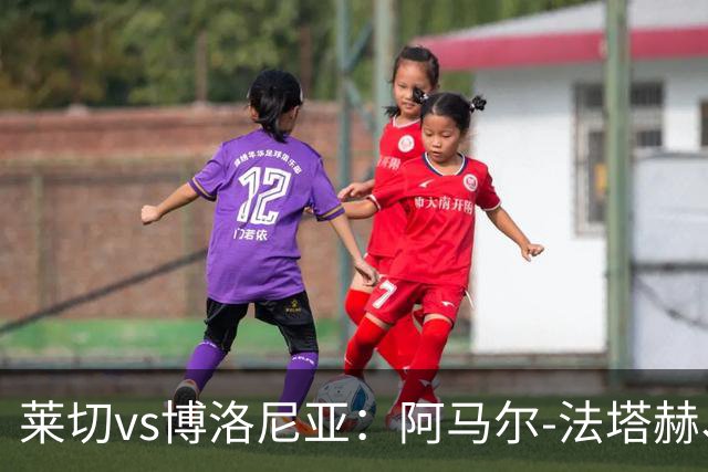 莱切vs博洛尼亚：阿马尔-法塔赫、帕科-埃斯特万首发，达米安、奥尔索利尼出战