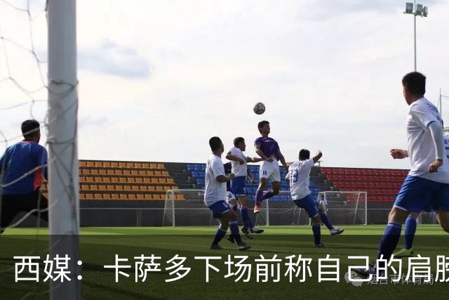 西媒：卡萨多下场前称自己的肩膀断了，具体情况还要等待评估