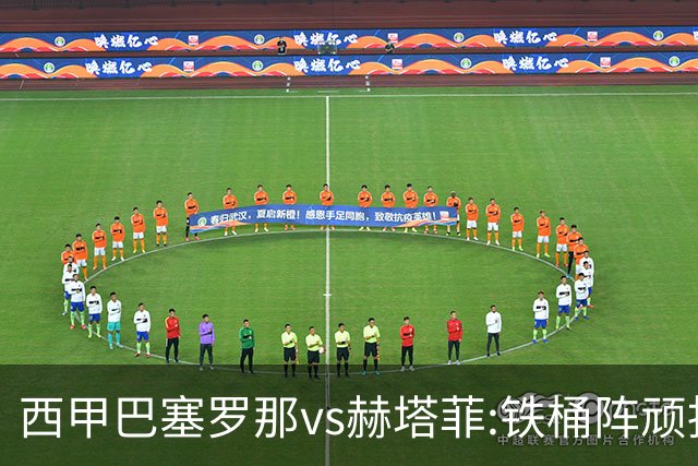 西甲巴塞罗那vs赫塔菲:铁桶阵顽抗巴萨同乐城红蓝主场攻坚巩固榜首