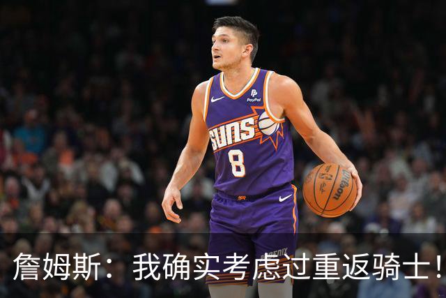 詹姆斯：我确实考虑过重返骑士！特朗普批评我？他是不是今天没事干了