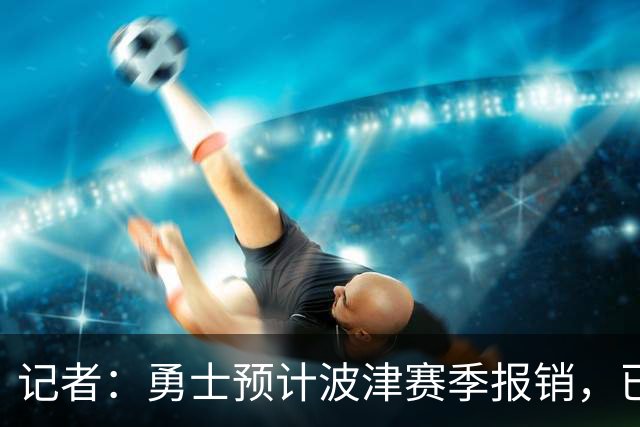 记者：勇士预计波津赛季报销，已联系独行侠商讨换加福德