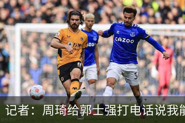 记者：周琦给郭士强打电话说我能打亚运 都要衣服尺码了后来没下文