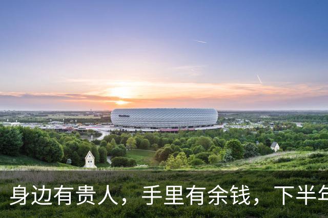 身边有贵人，手里有余钱，下半年紫气东来，财神爷独宠的3位生肖