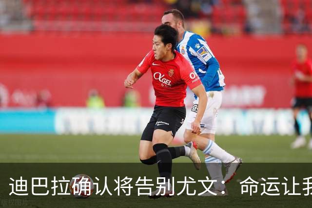 迪巴拉确认将告别尤文：命运让我走不同的道路