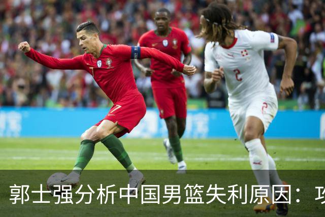 郭士强分析中国男篮失利原因：攻防两端我们都没有做好