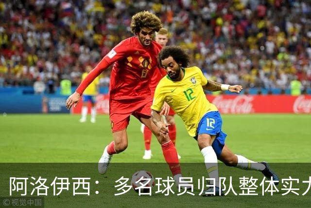 阿洛伊西：多名球员归队整体实力提升，我们志在主场全力冲冠军