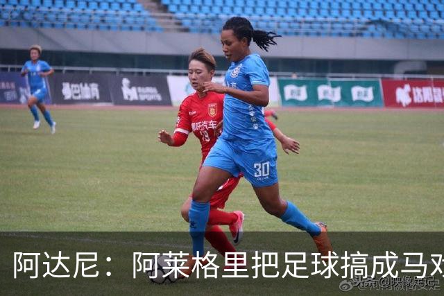 阿达尼：阿莱格里把足球搞成马戏团，他也曾说国米是狗屎球队