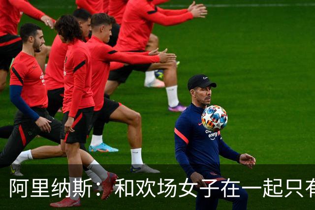 阿里纳斯：和欢场女子在一起只有快乐没责任 所以球星容易被套牢