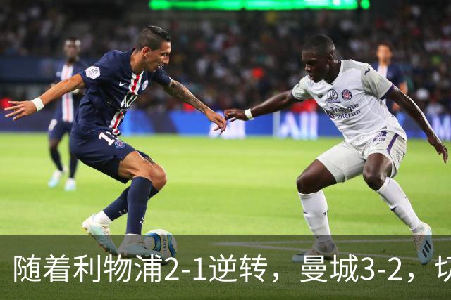 随着利物浦2-1逆转，曼城3-2，切尔西2-0埃弗顿，英超积分榜更新