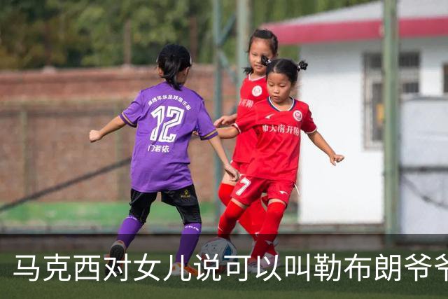 马克西对女儿说可以叫勒布朗爷爷 老詹：等她10岁时 我都50多岁了