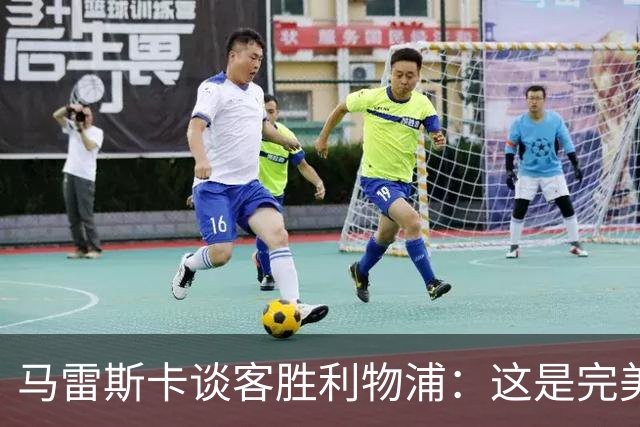 马雷斯卡谈客胜利物浦：这是完美的一天，我们的球迷一直在唱歌