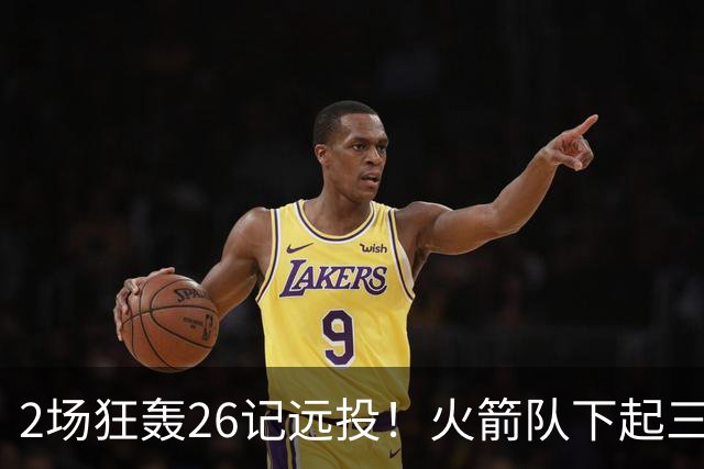 2场狂轰26记远投！火箭队下起三分雨，命中率均超4成，三分大队正式上线