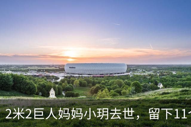 2米2巨人妈妈小玥去世，留下11个月的娃：身体给过她3次信号！