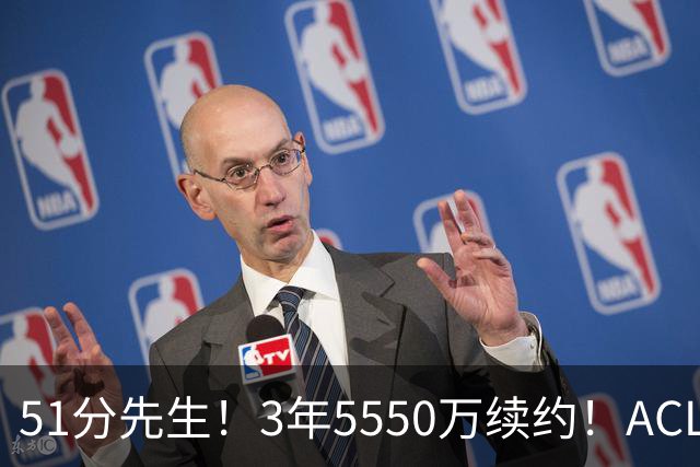 51分先生！3年5550万续约！ACL撕裂满血归来