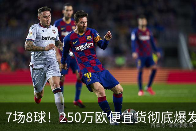 7场8球！250万欧便宜货彻底爆发，新东家赚翻老东家后悔，3大豪门哄抢