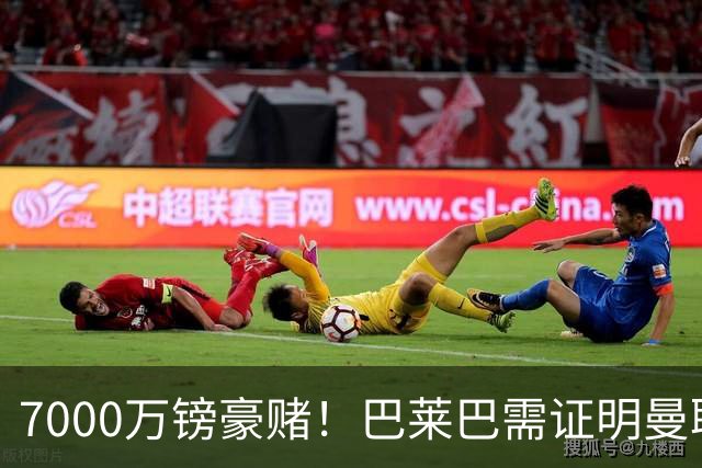 7000万镑豪赌！巴莱巴需证明曼联这笔重金投入物有所值