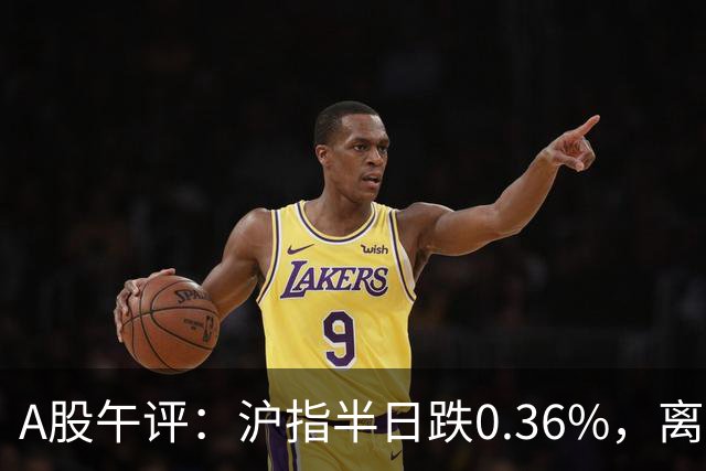 A股午评：沪指半日跌0.36%，离境退税、短剧、影视院线等概念走弱
