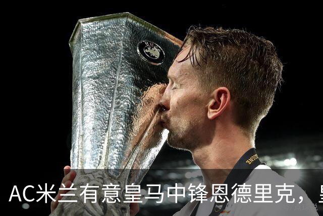AC米兰有意皇马中锋恩德里克，皇马计划 1 亿欧强攻尤文图斯21岁10号伊尔迪兹