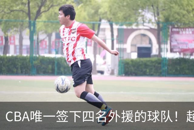CBA唯一签下四名外援的球队！超出500万美元，需要缴纳调节费