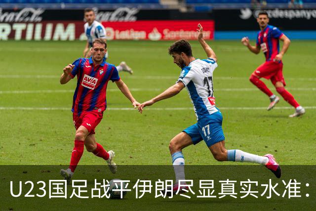U23国足战平伊朗尽显真实水准：上限基本定型，中场顽疾亟待突破